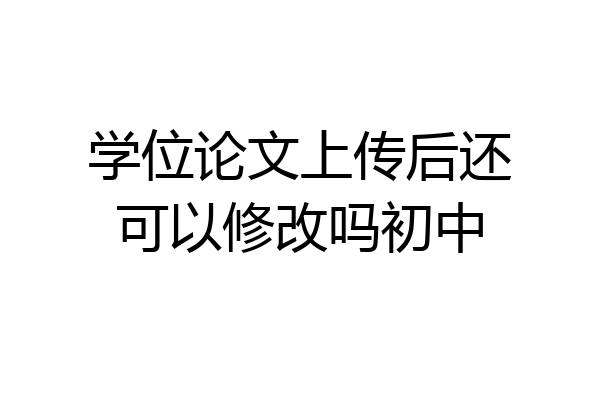 学位论文上传后还可以修改吗初中