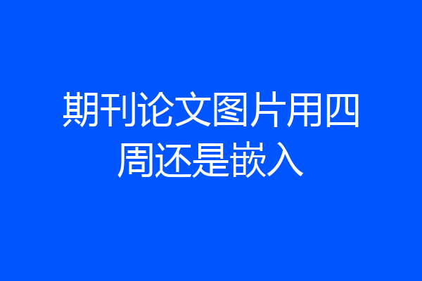 期刊论文图片用四周还是嵌入