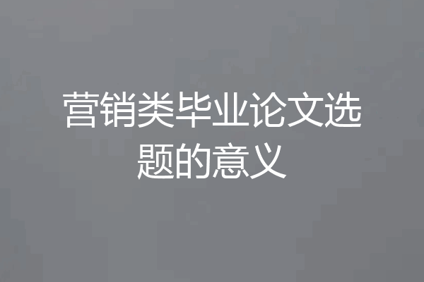 营销类毕业论文选题的意义