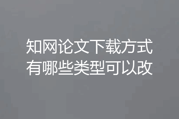 知网论文下载方式有哪些类型可以改