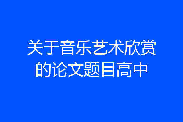 关于音乐艺术欣赏的论文题目高中