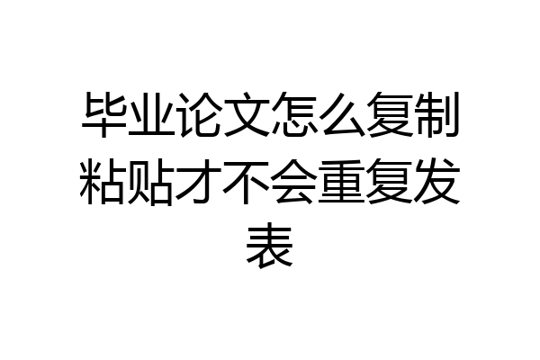 毕业论文怎么复制粘贴才不会重复发表