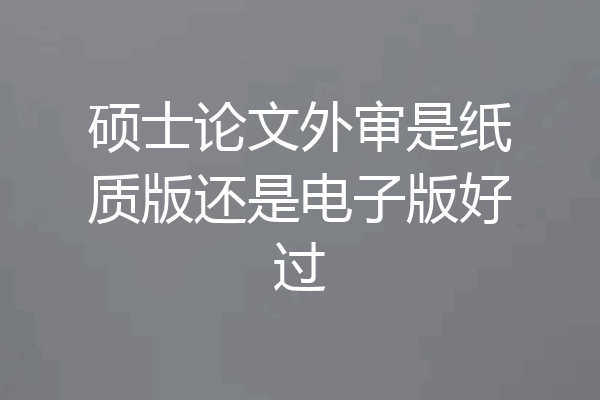硕士论文外审是纸质版还是电子版好过