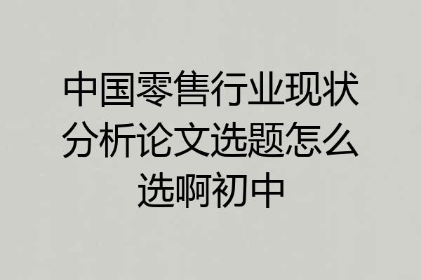 中国零售行业现状分析论文选题怎么选啊初中