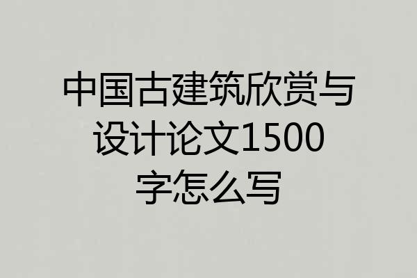 中国古建筑欣赏与设计论文1500字怎么写