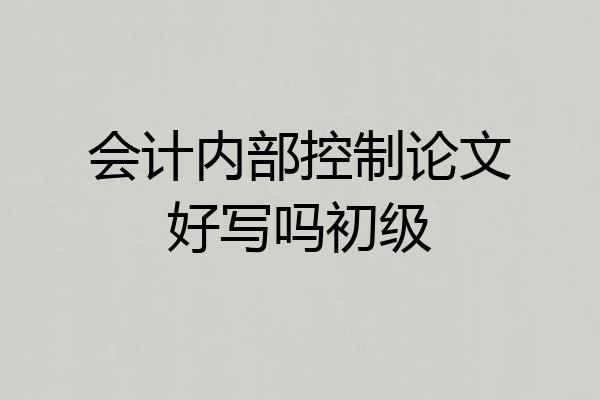 会计内部控制论文好写吗初级