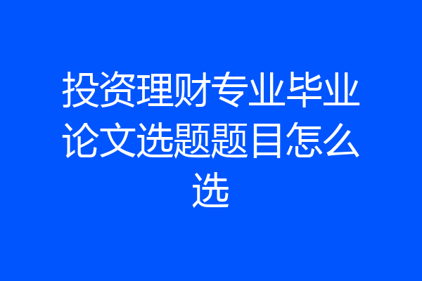 投资理财专业毕业论文选题题目怎么选