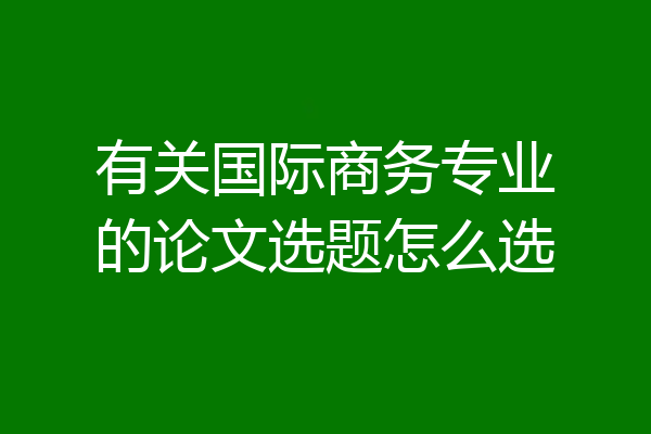 有关国际商务专业的论文选题怎么选