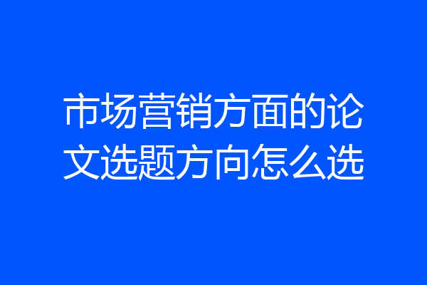 市场营销方面的论文选题方向怎么选