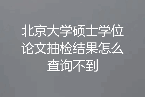 北京大学硕士学位论文抽检结果怎么查询不到