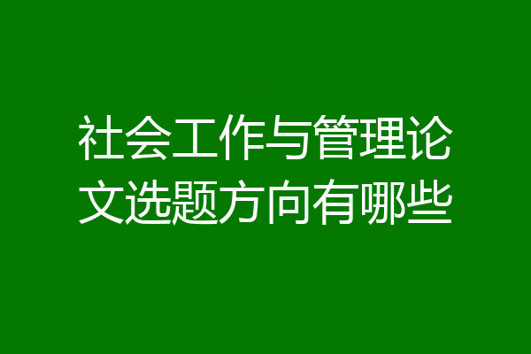 社会工作与管理论文选题方向有哪些