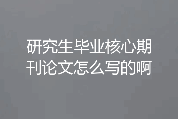 研究生毕业核心期刊论文怎么写的啊