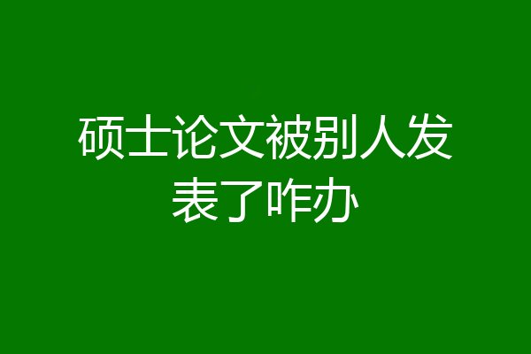 硕士论文被别人发表了咋办