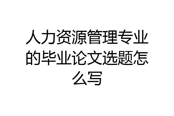 人力资源管理专业的毕业论文选题怎么写