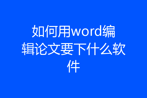如何用word编辑论文要下什么软件