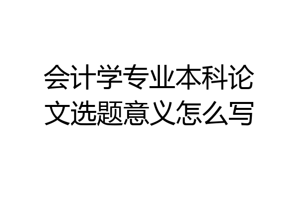 会计学专业本科论文选题意义怎么写
