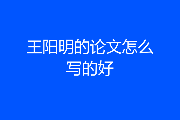王阳明的论文怎么写的好