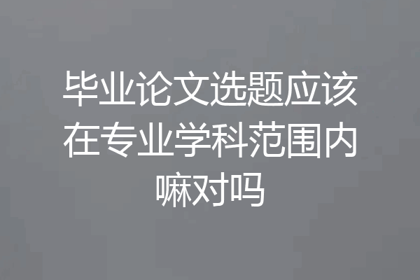 毕业论文选题应该在专业学科范围内嘛对吗