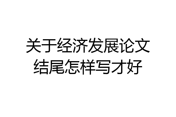 关于经济发展论文结尾怎样写才好