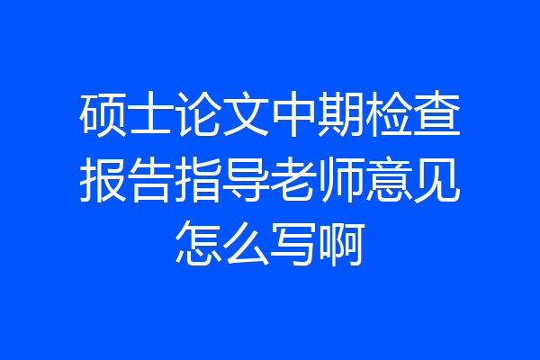 硕士论文中期检查报告指导老师意见怎么写啊
