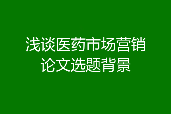 浅谈医药市场营销论文选题背景