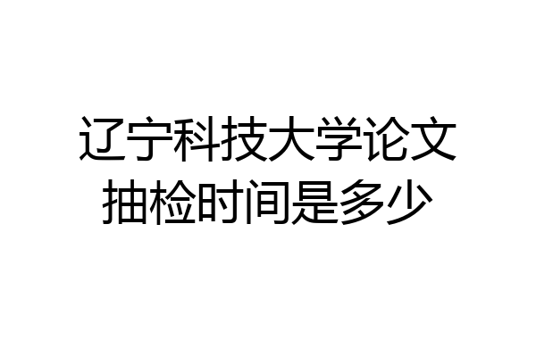 辽宁科技大学论文抽检时间是多少