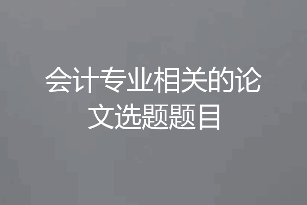 会计专业相关的论文选题题目