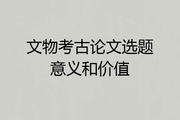 文物考古论文选题意义和价值