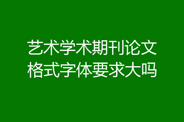 艺术学术期刊论文格式字体要求大吗