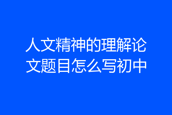 人文精神的理解论文题目怎么写初中