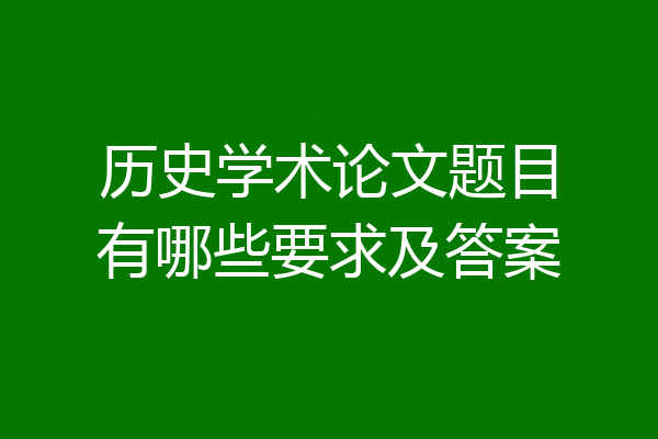 历史学术论文题目有哪些要求及答案