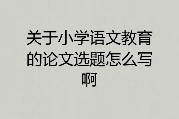 关于小学语文教育的论文选题怎么写啊