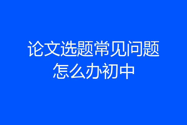 论文选题常见问题怎么办初中