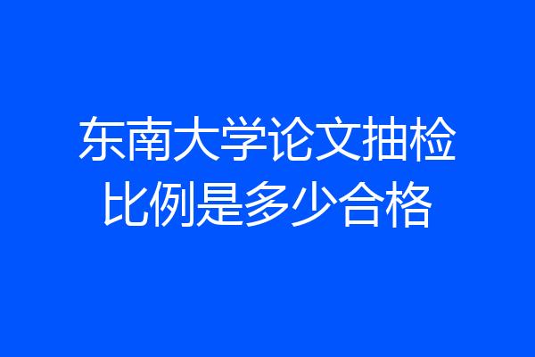 东南大学论文抽检比例是多少合格