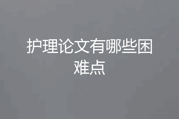 护理论文有哪些困难点