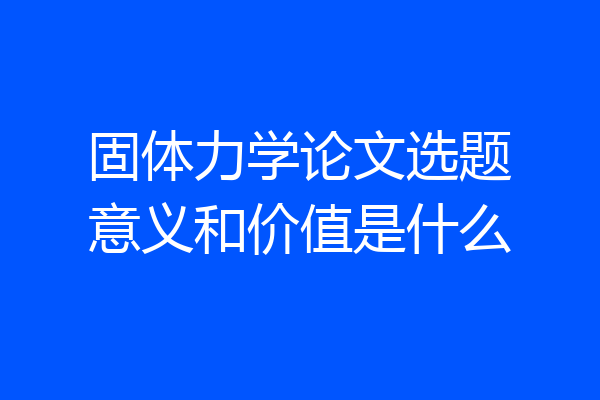 固体力学论文选题意义和价值是什么