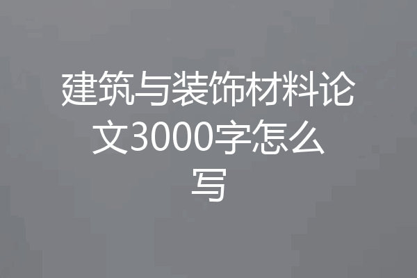 建筑与装饰材料论文3000字怎么写