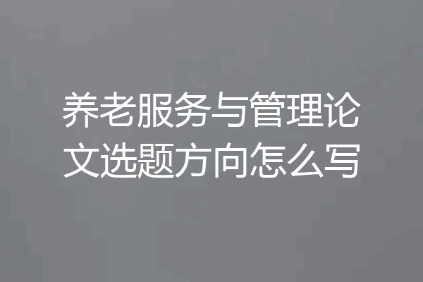 养老服务与管理论文选题方向怎么写