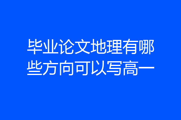 毕业论文地理有哪些方向可以写高一