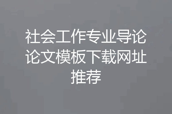 社会工作专业导论论文模板下载网址推荐