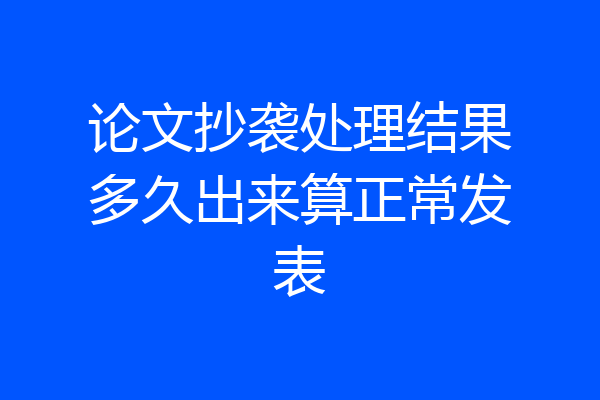 论文抄袭处理结果多久出来算正常发表