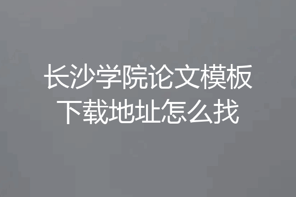 长沙学院论文模板下载地址怎么找