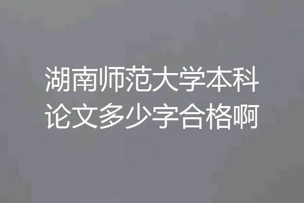 湖南师范大学本科论文多少字合格啊