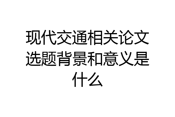 现代交通相关论文选题背景和意义是什么