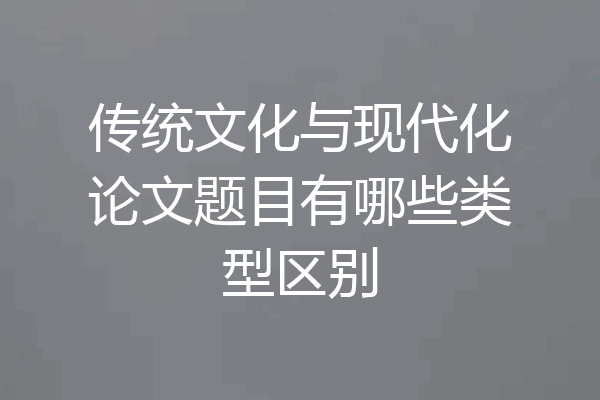 传统文化与现代化论文题目有哪些类型区别