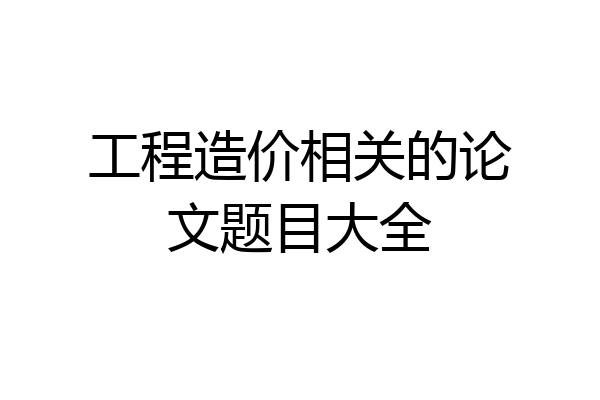 工程造价相关的论文题目大全