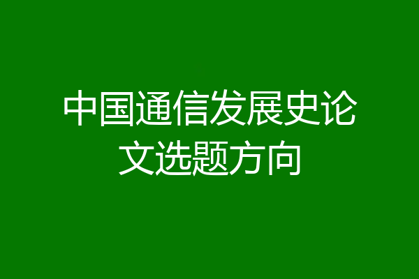 中国通信发展史论文选题方向