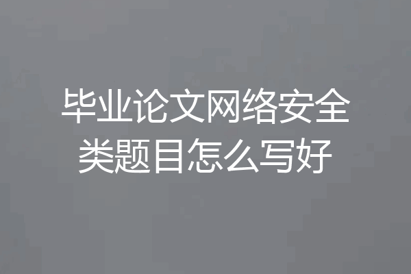 毕业论文网络安全类题目怎么写好