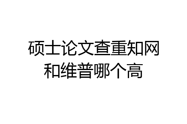 硕士论文查重知网和维普哪个高