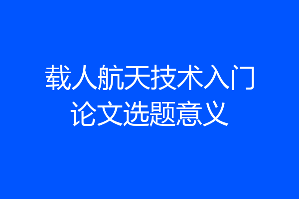 载人航天技术入门论文选题意义